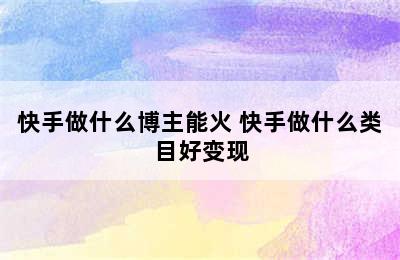 快手做什么博主能火 快手做什么类目好变现